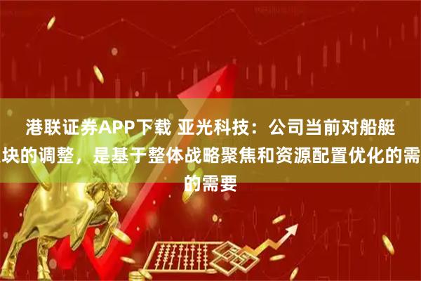 港联证券APP下载 亚光科技：公司当前对船艇板块的调整，是基于整体战略聚焦和资源配置优化的需要