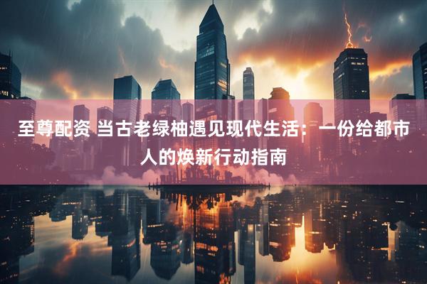 至尊配资 当古老绿柚遇见现代生活：一份给都市人的焕新行动指南