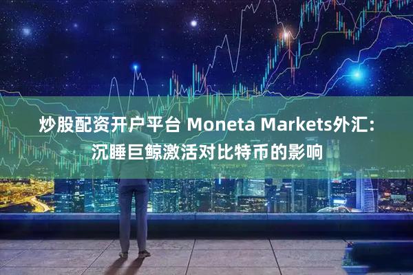 炒股配资开户平台 Moneta Markets外汇:沉睡巨鲸激活对比特币的影响