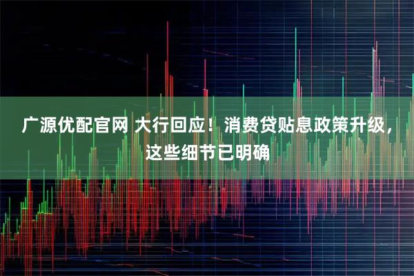 广源优配官网 大行回应！消费贷贴息政策升级，这些细节已明确