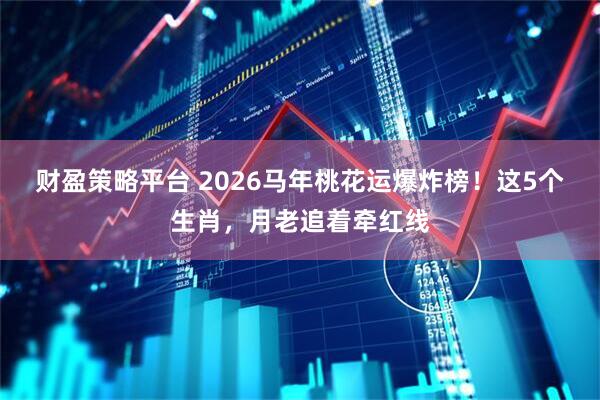 财盈策略平台 2026马年桃花运爆炸榜！这5个生肖，月老追着牵红线