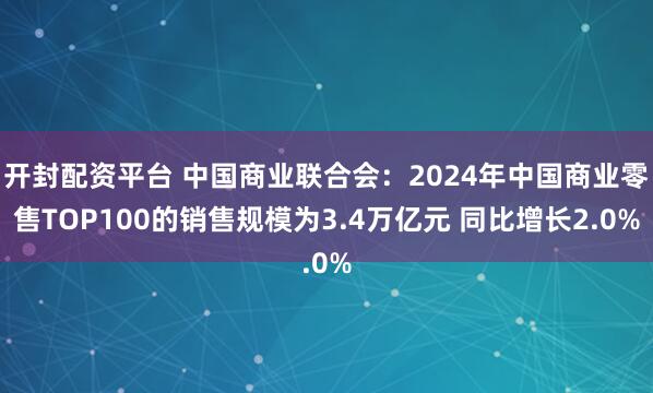 开封配资平台 中国商业联合会：2024年中国商业零售TOP100的销售规模为3.4万亿元 同比增长2.0%