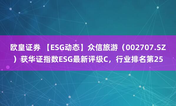欧皇证券 【ESG动态】众信旅游（002707.SZ）获华证指数ESG最新评级C，行业排名第25