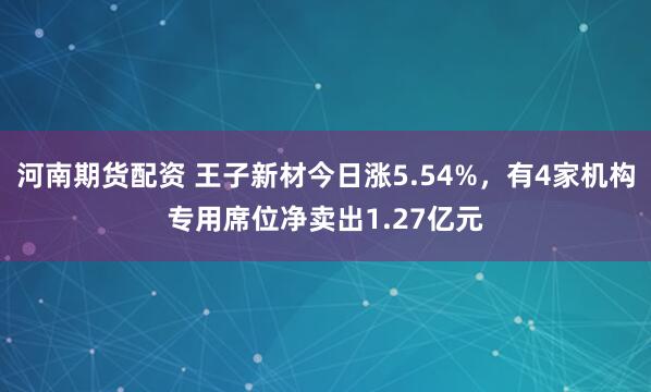 河南期货配资 王子新材今日涨5.54%，有4家机构专用席位净卖出1.27亿元