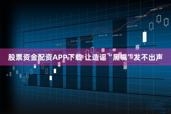 股票资金配资APP下载 让造谣“黑嘴”发不出声