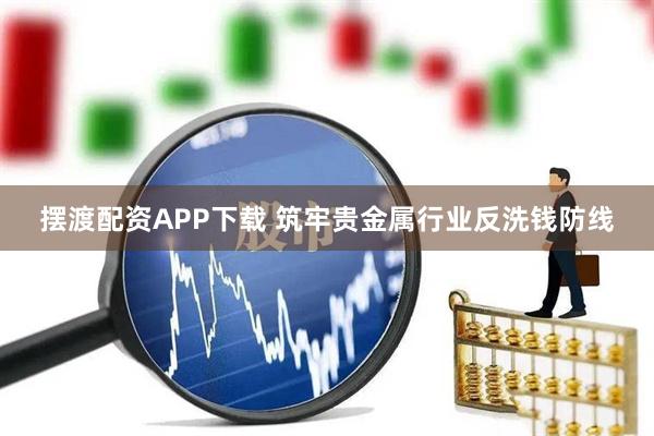 摆渡配资APP下载 筑牢贵金属行业反洗钱防线
