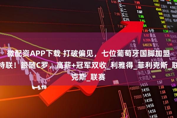 微配资APP下载 打破偏见，七位葡萄牙国脚加盟沙特联！跟随C罗，高薪+冠军双收_利雅得_菲利克斯_联赛