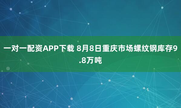 一对一配资APP下载 8月8日重庆市场螺纹钢库存9.8万吨
