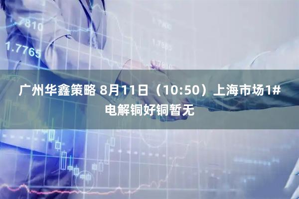广州华鑫策略 8月11日（10:50）上海市场1#电解铜好铜暂无