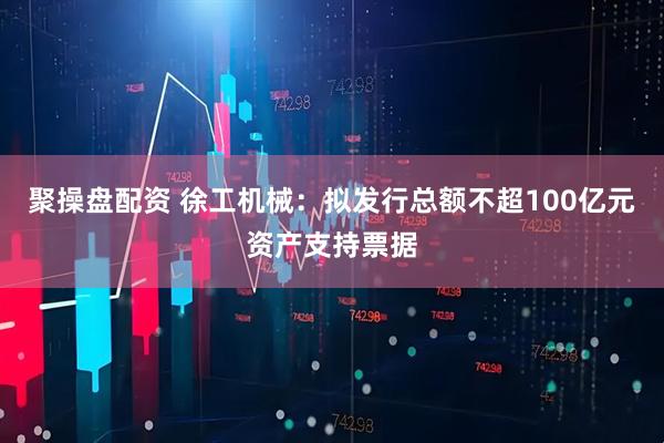 聚操盘配资 徐工机械：拟发行总额不超100亿元资产支持票据