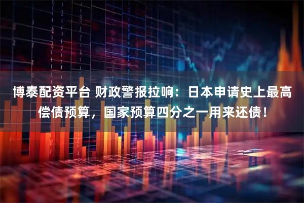 博泰配资平台 财政警报拉响：日本申请史上最高偿债预算，国家预算四分之一用来还债！