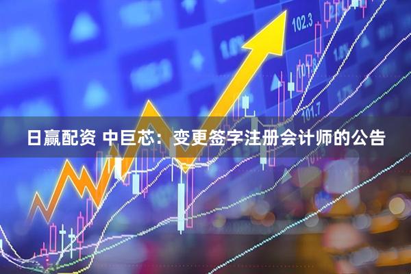 日赢配资 中巨芯：变更签字注册会计师的公告