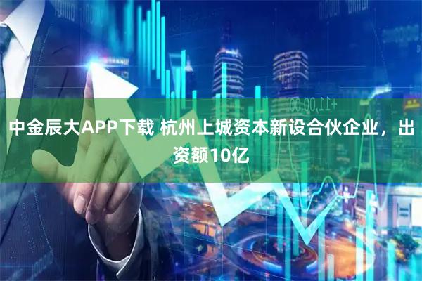 中金辰大APP下载 杭州上城资本新设合伙企业，出资额10亿